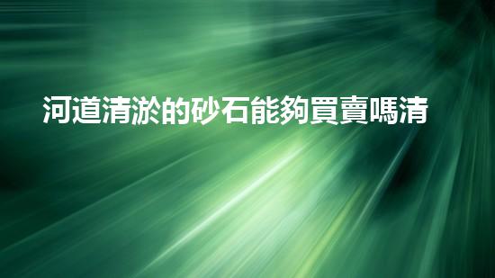 河道清淤的砂石能夠買賣嗎清淤工程新技術揭秘！如何提升施工效率與安全性？